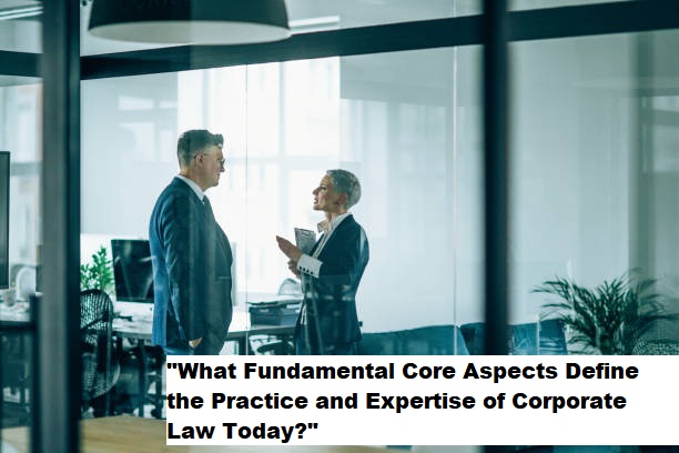 “What Fundamental Core Aspects Define the Practice and Expertise of Corporate Law Today?”