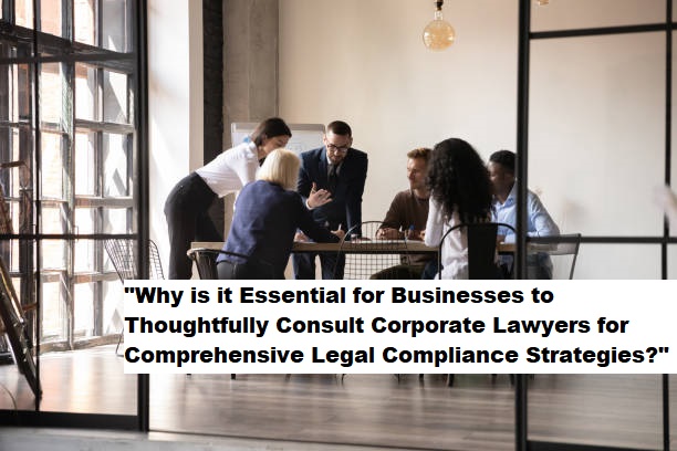 “Why is it Essential for Businesses to Thoughtfully Consult Corporate Lawyers for Comprehensive Legal Compliance Strategies?”