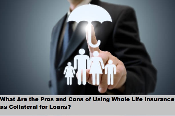 What Are the Pros and Cons of Using Whole Life Insurance as Collateral for Loans?