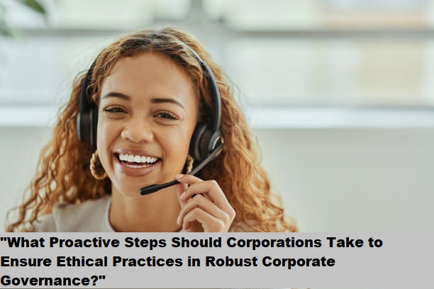 “What Proactive Steps Should Corporations Take to Ensure Ethical Practices in Robust Corporate Governance?”